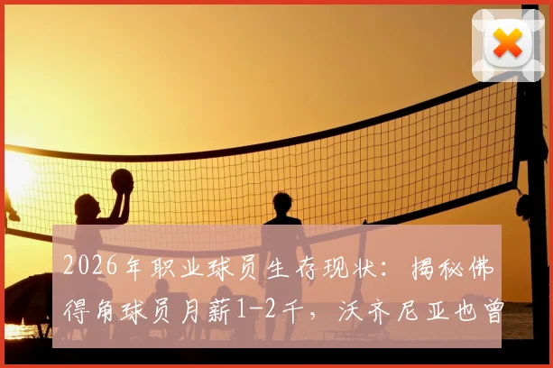 2026年职业球员生存现状：揭秘佛得角球员月薪1-2千，沃齐尼亚也曾打多份工的背后故事