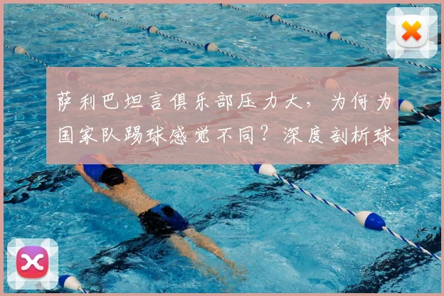 萨利巴坦言俱乐部压力大,为何为国家队踢球感觉不同?深度剖析球员双重身份下的心态差异