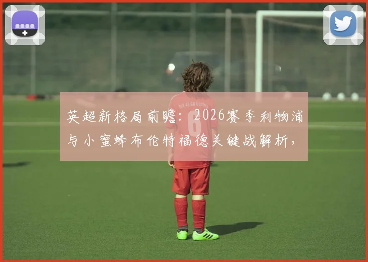 英超新格局前瞻：2026赛季利物浦与小蜜蜂布伦特福德关键战解析，事关英超冲击第六个欧冠席位资格