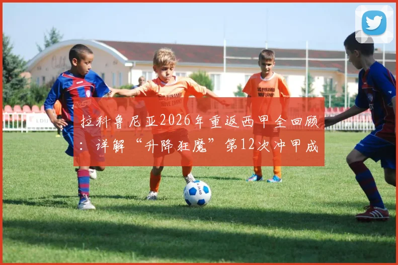 拉科鲁尼亚2026年重返西甲全回顾：详解“升降狂魔”第12次冲甲成功历程与关键原因