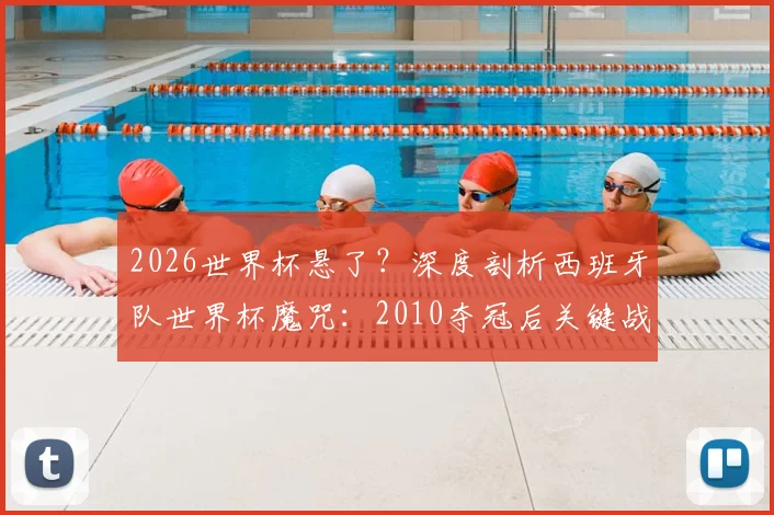 2026世界杯悬了？深度剖析西班牙队世界杯魔咒：2010夺冠后关键战11场仅3胜，根源何在