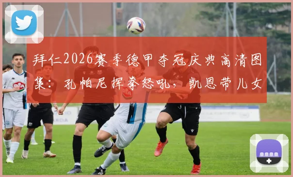 拜仁2026赛季德甲夺冠庆典高清图集：孔帕尼挥拳怒吼，凯恩带儿女登台领奖温情时刻