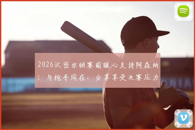 2026汉密尔顿赛前暖心支持阿森纳：与枪手同在，分享享受决赛压力秘笈，传递坚定信念