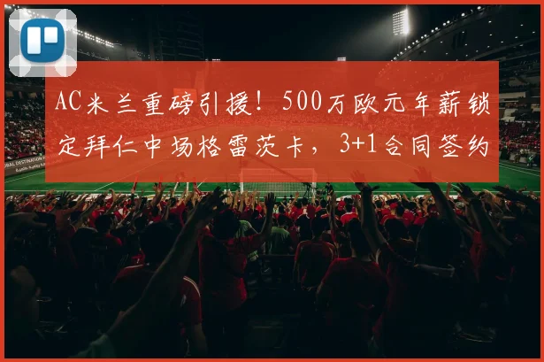 AC米兰重磅引援！500万欧元年薪锁定拜仁中场格雷茨卡，3+1合同签约至2026年
