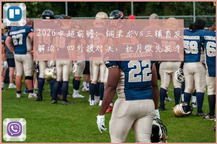 2026中超前瞻:铜梁龙vs三镇首发解读,四外援对决,杜月徵先发李镇全停赛影响几何?