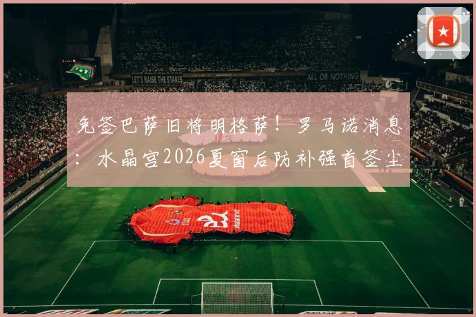 免签巴萨旧将明格萨！罗马诺消息：水晶宫2026夏窗后防补强首签尘埃落定