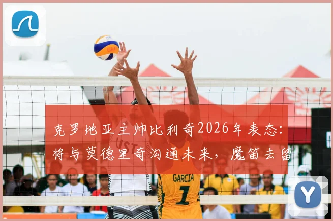克罗地亚主帅比利奇2026年表态：将与莫德里奇沟通未来，魔笛去留问题由本人最终决定
