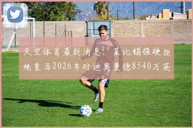 天空体育最新消息:莱比锡强硬拒绝皇马2026年对迪奥曼德8540万英镑的巨额报价,转会市场再起波澜
