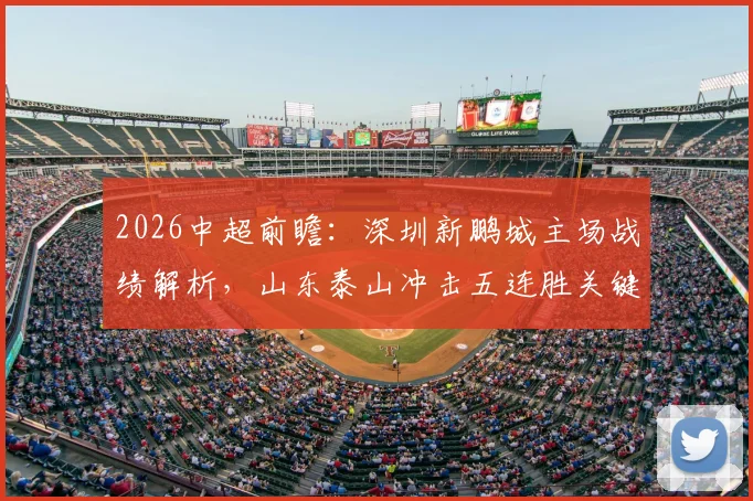 2026中超前瞻：深圳新鹏城主场战绩解析，山东泰山冲击五连胜关键战分析