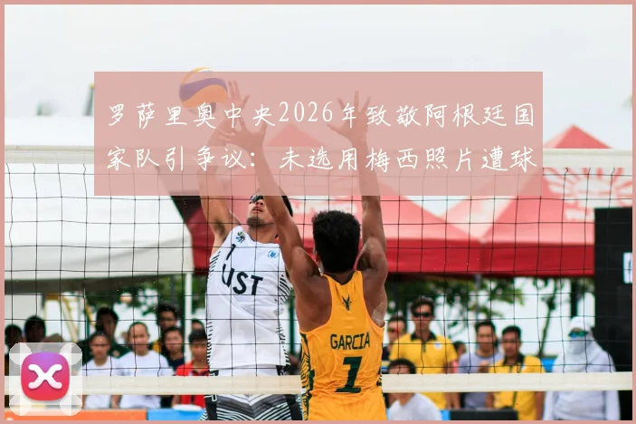 罗萨里奥中央2026年致敬阿根廷国家队引争议：未选用梅西照片遭球迷批评，官方紧急回应解释原因