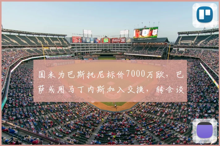 国米为巴斯托尼标价7000万欧，巴萨或用马丁内斯加入交换，转会谈判进展深度解析