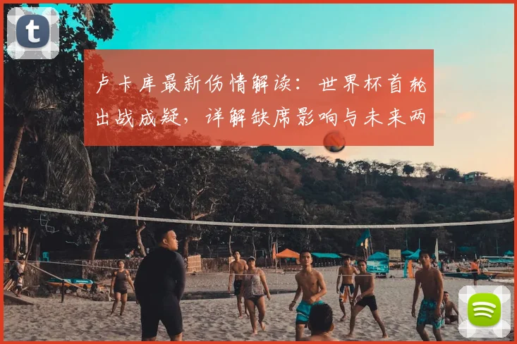 卢卡库最新伤情解读:世界杯首轮出战成疑,详解缺席影响与未来两届大赛规划(2026世界杯在列)