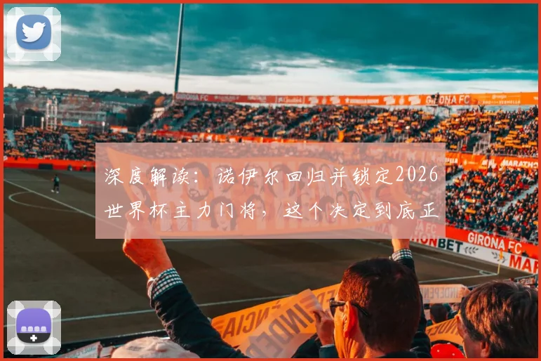 深度解读:诺伊尔回归并锁定2026世界杯主力门将,这个决定到底正不正确?