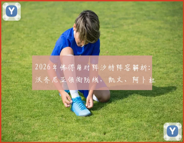 2026年佛得角对阵沙特阵容解析：沃齐尼亚领衔防线，凯文、阿卜杜勒关键位置首发