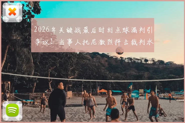 2026年关键战最后时刻点球漏判引争议！当事人托尼激烈抨击裁判水平，盘点足坛类似重大争议判罚案例