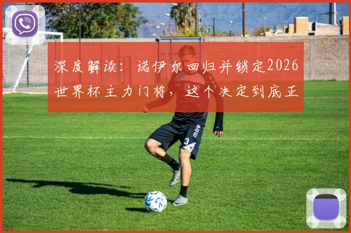 深度解读：诺伊尔回归并锁定2026世界杯主力门将，这个决定到底正不正确？