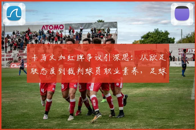 卡马文加红牌争议引深思：从欧足联态度到裁判球员职业素养，足球判罚的边界在哪？