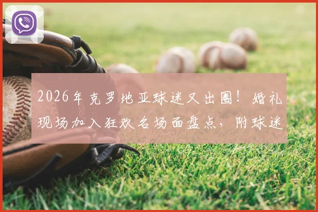 2026年克罗地亚球迷又出圈！婚礼现场加入狂欢名场面盘点，附球迷文化深度解析
