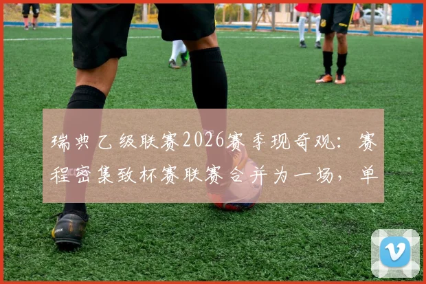 瑞典乙级联赛2026赛季现奇观:赛程密集致杯赛联赛合并为一场,单场决出两项归属