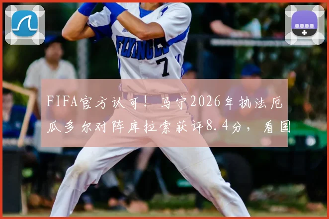 FIFA官方认可!马宁2026年执法厄瓜多尔对阵库拉索获评8.4分,看国际足联如何评价中国裁判