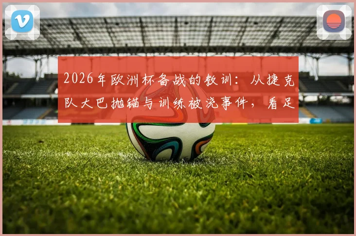 2026年欧洲杯备战的教训：从捷克队大巴抛锚与训练被浇事件，看足球国家队大赛后勤突发状况应对策略