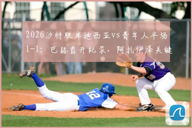 2026沙特联库迪西亚vs青年人半场1-1:巴赫首开纪录,阿扎伊泽关键扳平,附全场数据与球员评分