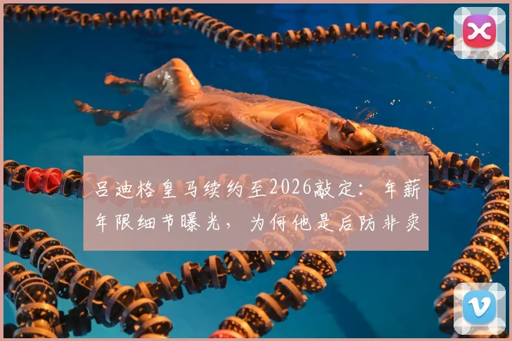 吕迪格皇马续约至2026敲定:年薪年限细节曝光,为何他是后防非卖品?