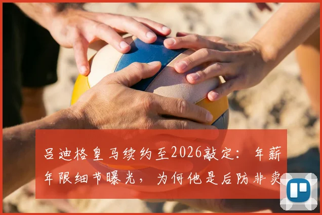 吕迪格皇马续约至2026敲定：年薪年限细节曝光，为何他是后防非卖品？