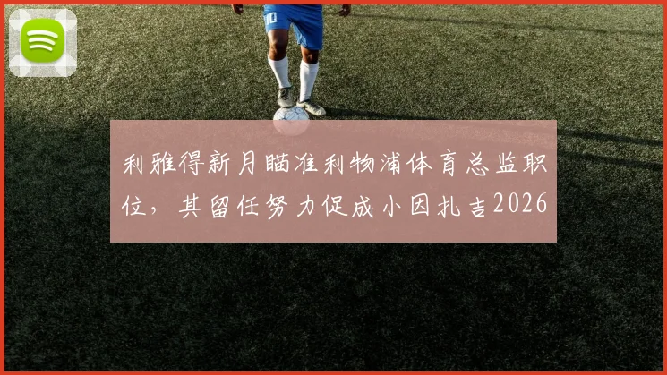 利雅得新月瞄准利物浦体育总监职位，其留任努力促成小因扎吉2026续约关键内幕解析