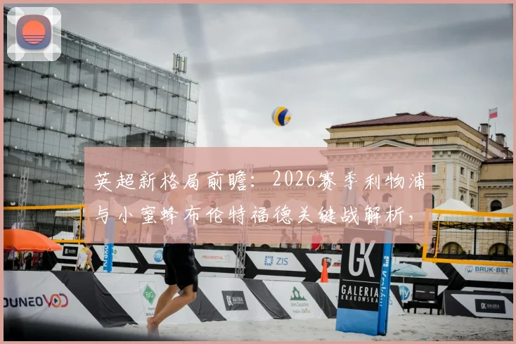 英超新格局前瞻:2026赛季利物浦与小蜜蜂布伦特福德关键战解析,事关英超冲击第六个欧冠席位资格