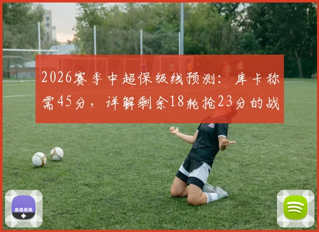 2026赛季中超保级线预测:库卡称需45分,详解剩余18轮抢23分的战术路径与球队策略