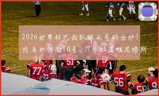 2026世界杯巴西队球衣号码出炉！内马尔领衔10号，7号归属维尼修斯引热议