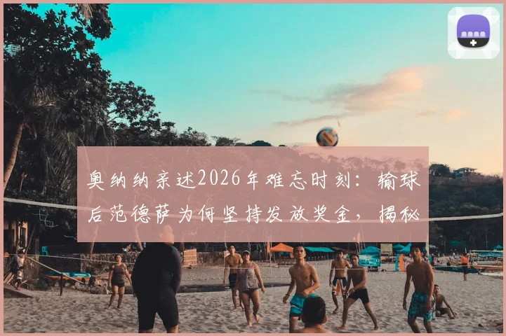 奥纳纳亲述2026年难忘时刻:输球后范德萨为何坚持发放奖金,揭秘阿贾克斯独特管理文化