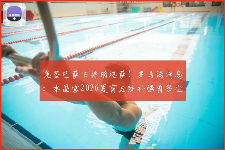免签巴萨旧将明格萨!罗马诺消息:水晶宫2026夏窗后防补强首签尘埃落定