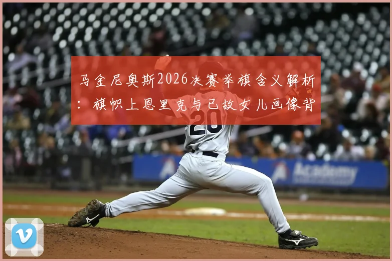 马金尼奥斯2026决赛举旗含义解析:旗帜上恩里克与已故女儿画像背后的队长情谊