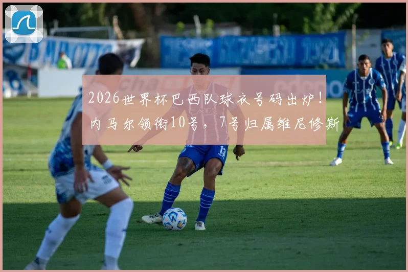 2026世界杯巴西队球衣号码出炉!内马尔领衔10号,7号归属维尼修斯引热议