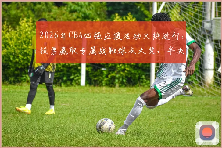 2026年CBA四强应援活动火热进行,投票赢取专属战靴球衣大奖,半决赛前速来参与!