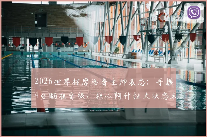 2026世界杯摩洛哥主帅表态:手握4分瞄准晋级,核心阿什拉夫状态未受场外因素干扰