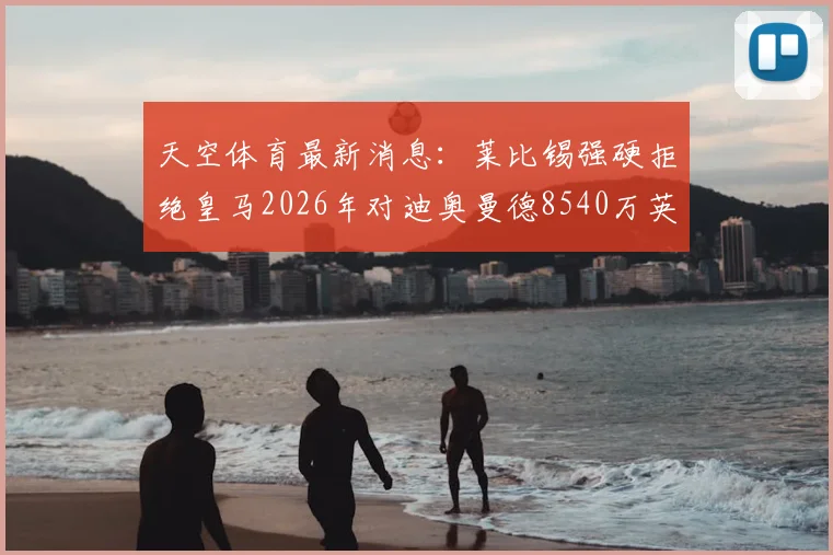 天空体育最新消息：莱比锡强硬拒绝皇马2026年对迪奥曼德8540万英镑的巨额报价，转会市场再起波澜