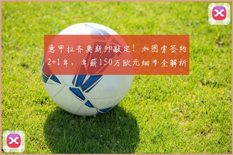意甲拉齐奥新帅敲定!加图索签约2+1年,年薪150万欧元细节全解析
