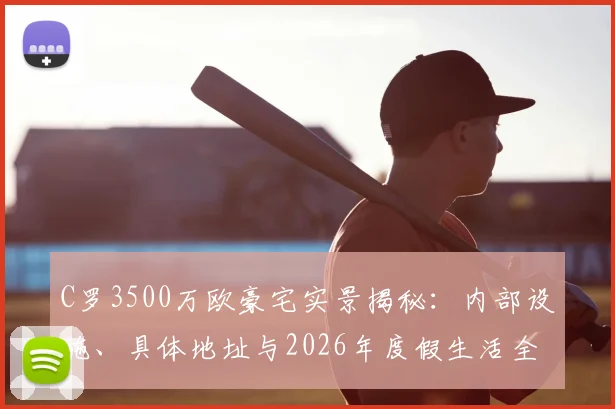 C罗3500万欧豪宅实景揭秘：内部设施、具体地址与2026年度假生活全览