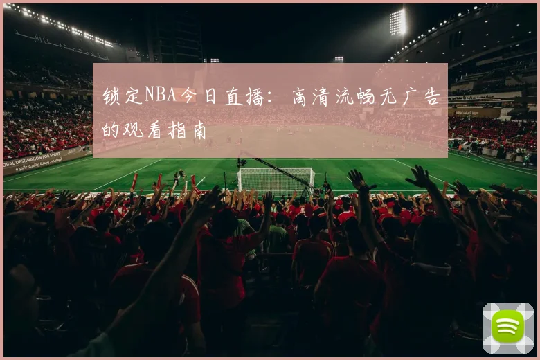 锁定NBA今日直播：高清流畅无广告的观看指南