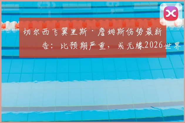 切尔西飞翼里斯·詹姆斯伤势最新报告：比预期严重，或无缘2026世界杯，对英格兰队右路攻防影响几何？