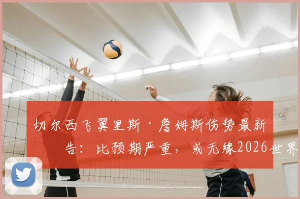 切尔西飞翼里斯·詹姆斯伤势最新报告：比预期严重，或无缘2026世界杯，对英格兰队右路攻防影响几何？