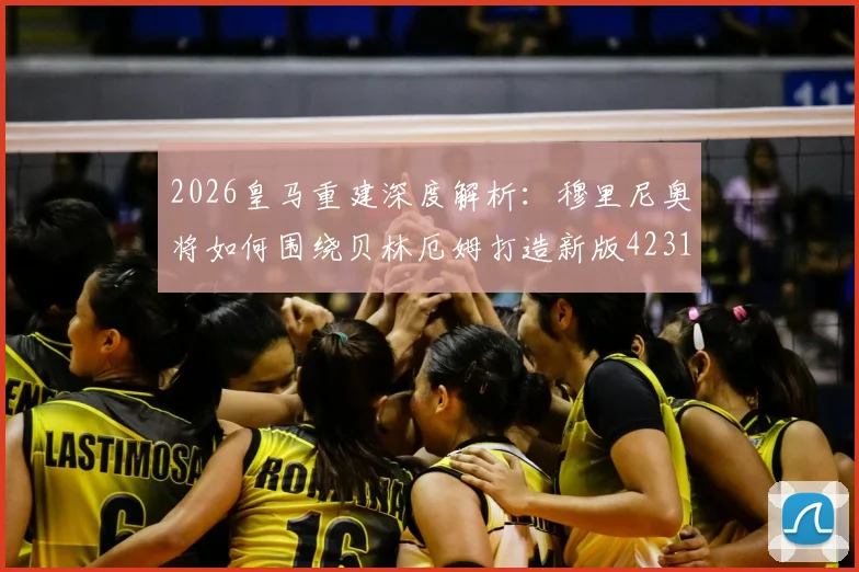 2026皇马重建深度解析：穆里尼奥将如何围绕贝林厄姆打造新版4231战术体系？
