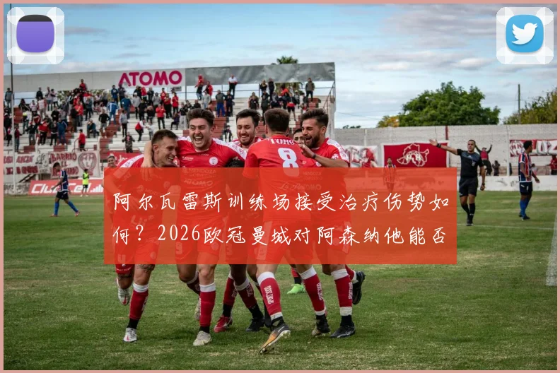 阿尔瓦雷斯训练场接受治疗伤势如何？2026欧冠曼城对阿森纳他能否首发，出战概率分析与最新伤情解读