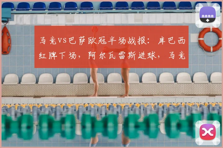 马竞vs巴萨欧冠半场战报:库巴西红牌下场,阿尔瓦雷斯进球,马竞1-0暂时领先(含赛事解读)