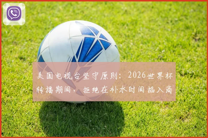 美国电视台坚守原则:2026世界杯转播期间,拒绝在补水时间插入商业广告引热议