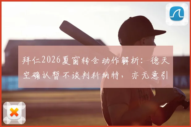 拜仁2026夏窗转会动作解析：德天空确认暂不谈判科纳特，亦无意引进莱奥，背后原因与阵容规划全梳理