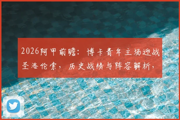 2026阿甲前瞻：博卡青年主场迎战圣洛伦索，历史战绩与阵容解析，能否2-0拿下关键战？